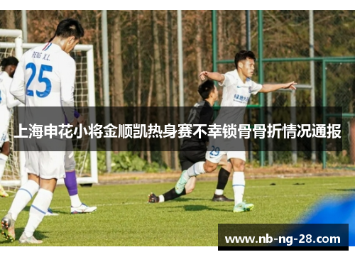 上海申花小将金顺凯热身赛不幸锁骨骨折情况通报 上海申花小将金顺凯热身赛不幸锁骨骨折情况通报