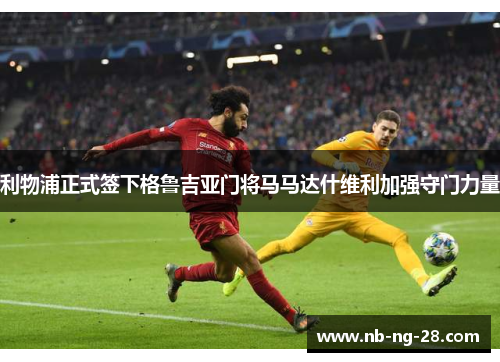 利物浦正式签下格鲁吉亚门将马马达什维利加强守门力量