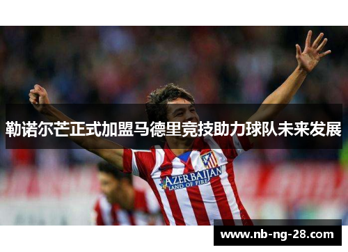 勒诺尔芒正式加盟马德里竞技助力球队未来发展