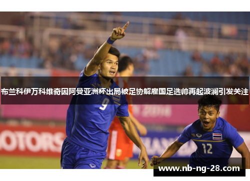 布兰科伊万科维奇因阿曼亚洲杯出局被足协解雇国足选帅再起波澜引发关注