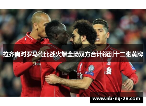 拉齐奥对罗马德比战火爆全场双方合计领到十二张黄牌