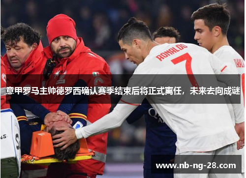 意甲罗马主帅德罗西确认赛季结束后将正式离任，未来去向成谜