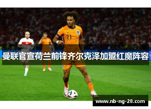 曼联官宣荷兰前锋齐尔克泽加盟红魔阵容