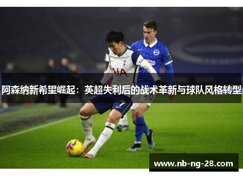 阿森纳新希望崛起：英超失利后的战术革新与球队风格转型