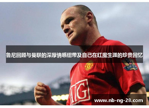 鲁尼回顾与曼联的深厚情感纽带及自己在红魔生涯的珍贵回忆 鲁尼回顾与曼联的深厚情感纽带及自己在红魔生涯的珍贵回忆