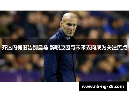 齐达内何时告别皇马 辞职原因与未来去向成为关注焦点 齐达内何时告别皇马 辞职原因与未来去向成为关注焦点