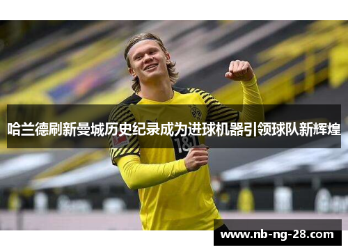 哈兰德刷新曼城历史纪录成为进球机器引领球队新辉煌 哈兰德刷新曼城历史纪录成为进球机器引领球队新辉煌