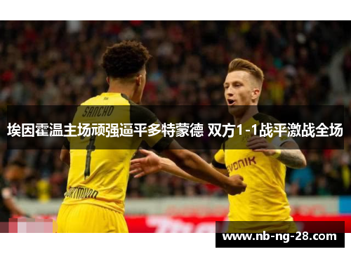埃因霍温主场顽强逼平多特蒙德 双方1-1战平激战全场 埃因霍温主场顽强逼平多特蒙德 双方1-1战平激战全场