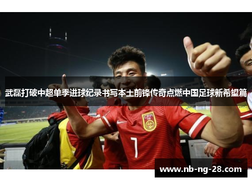武磊打破中超单季进球纪录书写本土前锋传奇点燃中国足球新希望篇 武磊打破中超单季进球纪录书写本土前锋传奇点燃中国足球新希望篇